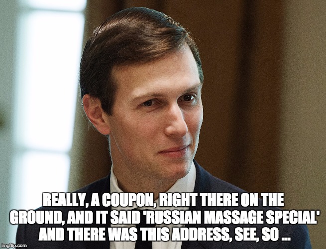 Jared Kushner | REALLY, A COUPON, RIGHT THERE ON THE GROUND, AND IT SAID 'RUSSIAN MASSAGE SPECIAL' AND THERE WAS THIS ADDRESS, SEE, SO ... | image tagged in jared kushner | made w/ Imgflip meme maker