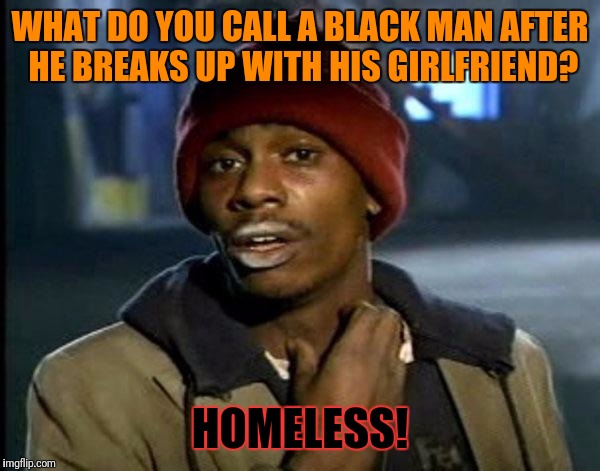 Y'all Got Any More Of That | WHAT DO YOU CALL A BLACK MAN AFTER HE BREAKS UP WITH HIS GIRLFRIEND? HOMELESS! | image tagged in memes,dave chappelle | made w/ Imgflip meme maker