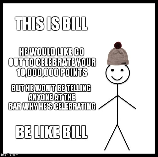 My Advice To Raydog | THIS IS BILL; HE WOULD LIKE GO OUT TO CELEBRATE YOUR 10,000,000 POINTS; BUT HE WON'T BE TELLING ANYONE AT THE BAR WHY HE'S CELEBRATING; BE LIKE BILL | image tagged in memes,be like bill,raydog | made w/ Imgflip meme maker