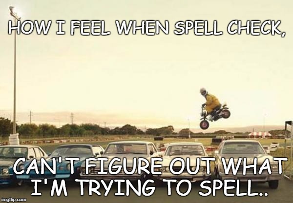 Play Stupid Games | HOW I FEEL WHEN SPELL CHECK, CAN'T FIGURE OUT WHAT I'M TRYING TO SPELL.. | image tagged in play stupid games | made w/ Imgflip meme maker