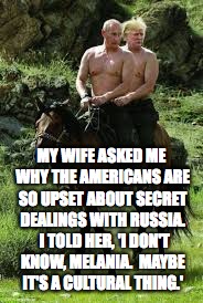 trail talk | MY WIFE ASKED ME WHY THE AMERICANS ARE SO UPSET ABOUT SECRET DEALINGS WITH RUSSIA.  I TOLD HER, 'I DON'T KNOW, MELANIA.  MAYBE IT'S A CULTURAL THING.' | image tagged in memes,putin trump 2020 | made w/ Imgflip meme maker