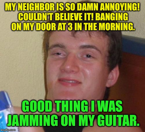 The nerve of some people  | MY NEIGHBOR IS SO DAMN ANNOYING! COULDN'T BELIEVE IT! BANGING ON MY DOOR AT 3 IN THE MORNING. GOOD THING I WAS JAMMING ON MY GUITAR. | image tagged in memes,10 guy,funny | made w/ Imgflip meme maker