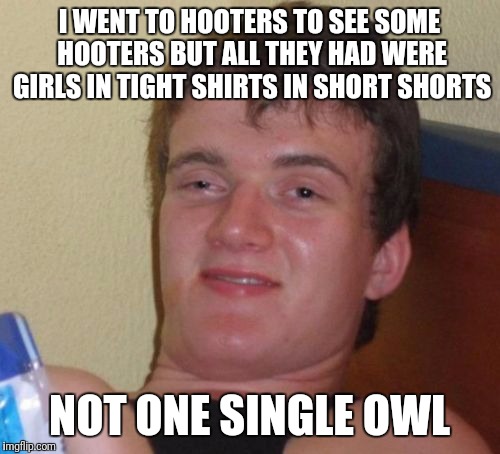 What a rip off!!!!  | I WENT TO HOOTERS TO SEE SOME HOOTERS BUT ALL THEY HAD WERE GIRLS IN TIGHT SHIRTS IN SHORT SHORTS; NOT ONE SINGLE OWL | image tagged in memes,10 guy | made w/ Imgflip meme maker