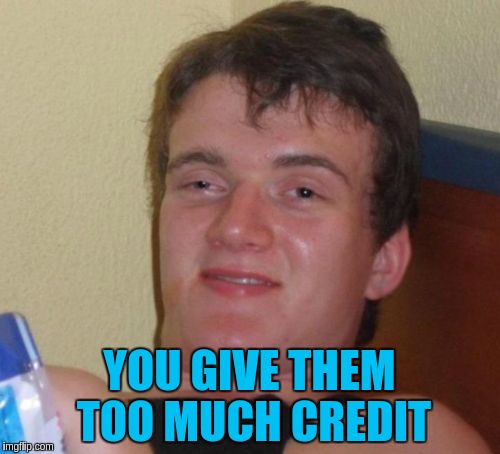 10 Guy Meme | YOU GIVE THEM TOO MUCH CREDIT | image tagged in memes,10 guy | made w/ Imgflip meme maker