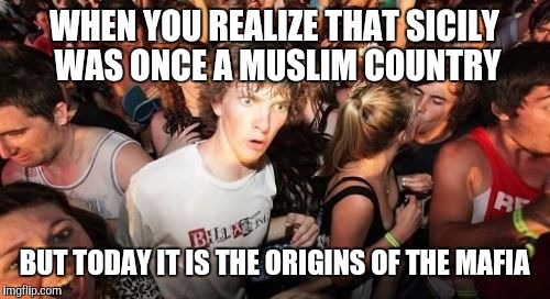 Sudden Clarity Clarence Meme | WHEN YOU REALIZE THAT SICILY WAS ONCE A MUSLIM COUNTRY; BUT TODAY IT IS THE ORIGINS OF THE MAFIA | image tagged in memes,sudden clarity clarence,sicily,muslim,mafia | made w/ Imgflip meme maker