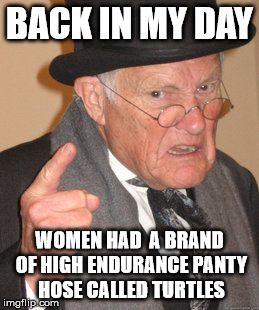 Back In My Day Meme | BACK IN MY DAY WOMEN HAD  A BRAND OF HIGH ENDURANCE PANTY HOSE CALLED TURTLES | image tagged in memes,back in my day | made w/ Imgflip meme maker