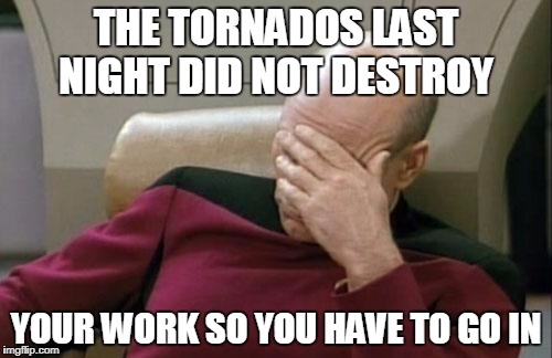 work meme funny | THE TORNADOS LAST NIGHT DID NOT DESTROY; YOUR WORK SO YOU HAVE TO GO IN | image tagged in memes,captain picard facepalm | made w/ Imgflip meme maker