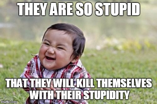 Evil Toddler Meme | THEY ARE SO STUPID THAT THEY WILL KILL THEMSELVES WITH THEIR STUPIDITY | image tagged in memes,evil toddler | made w/ Imgflip meme maker