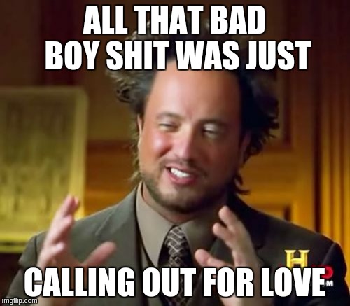 Ancient Aliens Meme | ALL THAT BAD BOY SHIT WAS JUST CALLING OUT FOR LOVE | image tagged in memes,ancient aliens | made w/ Imgflip meme maker