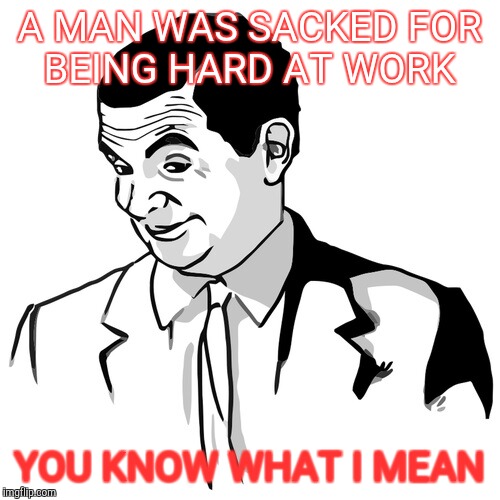 If You Know What I Mean | A MAN WAS SACKED FOR BEING HARD AT WORK; YOU KNOW WHAT I MEAN | image tagged in if you know what i mean | made w/ Imgflip meme maker