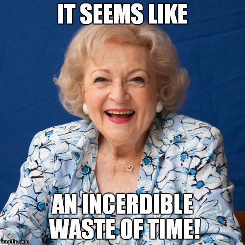 Betty White  | IT SEEMS LIKE; AN INCERDIBLE WASTE OF TIME! | image tagged in betty white | made w/ Imgflip meme maker