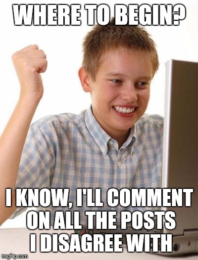 First Day On The Internet Kid Meme | WHERE TO BEGIN? I KNOW, I'LL COMMENT ON ALL THE POSTS I DISAGREE WITH | image tagged in memes,first day on the internet kid | made w/ Imgflip meme maker