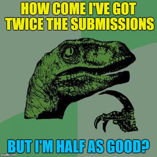 Philosoraptor Meme | HOW COME I'VE GOT TWICE THE SUBMISSIONS BUT I'M HALF AS GOOD? | image tagged in memes,philosoraptor | made w/ Imgflip meme maker