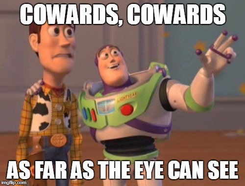 X, X Everywhere Meme | COWARDS, COWARDS AS FAR AS THE EYE CAN SEE | image tagged in memes,x x everywhere | made w/ Imgflip meme maker