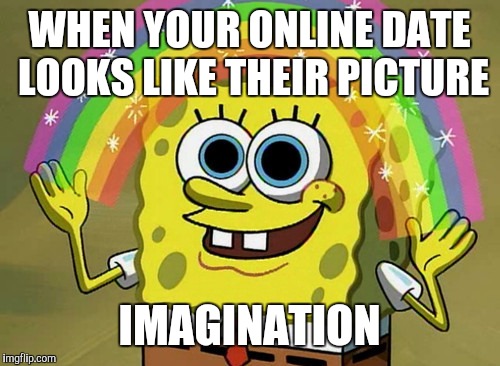 What do you call it | WHEN YOUR ONLINE DATE LOOKS LIKE THEIR PICTURE; IMAGINATION | image tagged in memes,imagination spongebob | made w/ Imgflip meme maker
