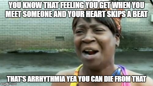 Ain't Nobody Got Time For That Meme | YOU KNOW THAT FEELING YOU GET WHEN YOU MEET SOMEONE AND YOUR HEART SKIPS A BEAT; THAT'S ARRHYTHMIA YEA YOU CAN DIE FROM THAT | image tagged in memes,aint nobody got time for that | made w/ Imgflip meme maker