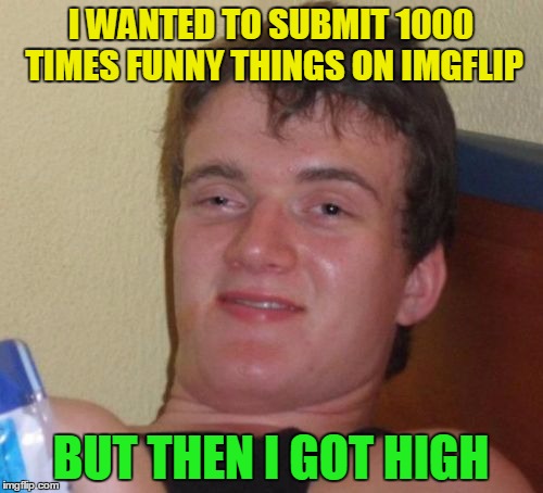 10 Guy Meme | I WANTED TO SUBMIT 1000 TIMES FUNNY THINGS ON IMGFLIP BUT THEN I GOT HIGH | image tagged in memes,10 guy | made w/ Imgflip meme maker