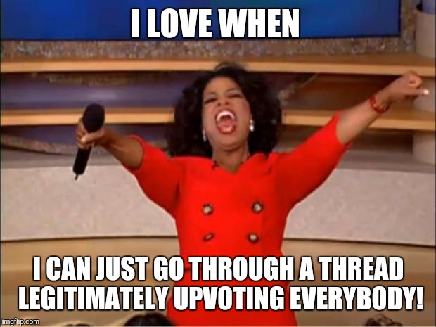 Oprah You Get A Meme | I LOVE WHEN I CAN JUST GO THROUGH A THREAD LEGITIMATELY UPVOTING EVERYBODY! | image tagged in memes,oprah you get a | made w/ Imgflip meme maker