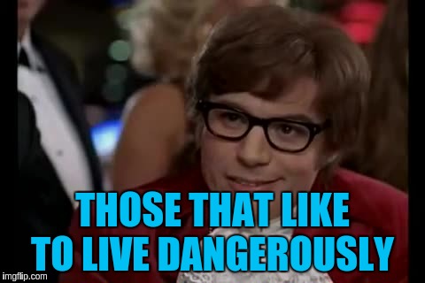 THOSE THAT LIKE TO LIVE DANGEROUSLY | made w/ Imgflip meme maker