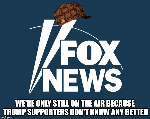 fox news | WE'RE ONLY STILL ON THE AIR BECAUSE TRUMP SUPPORTERS DON'T KNOW ANY BETTER | image tagged in fox news,scumbag | made w/ Imgflip meme maker