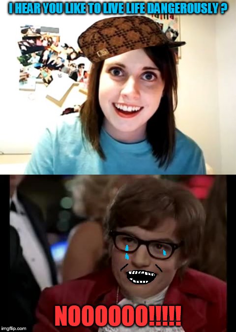 "Overly" goes for Austin powers ! | I HEAR YOU LIKE TO LIVE LIFE DANGEROUSLY ? NOOOOOO!!!!! | image tagged in overly attached girlfriend,austin powers,daily abuse | made w/ Imgflip meme maker