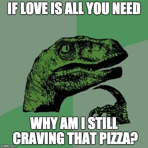 Philosoraptor | IF LOVE IS ALL YOU NEED; WHY AM I STILL CRAVING THAT PIZZA? | image tagged in memes,philosoraptor | made w/ Imgflip meme maker