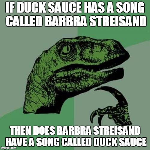 Philosoraptor Meme | IF DUCK SAUCE HAS A SONG CALLED BARBRA STREISAND; THEN DOES BARBRA STREISAND HAVE A SONG CALLED DUCK SAUCE | image tagged in memes,philosoraptor | made w/ Imgflip meme maker