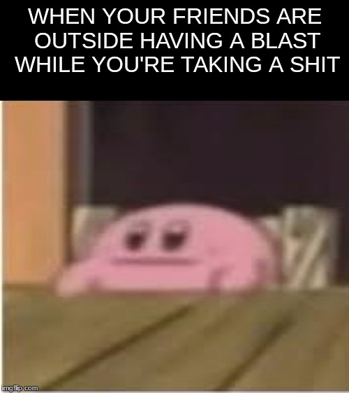Shit | WHEN YOUR FRIENDS ARE OUTSIDE HAVING A BLAST WHILE YOU'RE TAKING A SHIT | image tagged in kirby,lol,funny,memes,toilet,summer | made w/ Imgflip meme maker