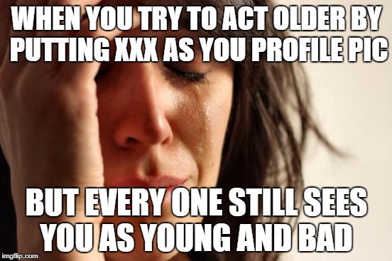 First World Problems Meme | WHEN YOU TRY TO ACT OLDER BY PUTTING XXX AS YOU PROFILE PIC; BUT EVERY ONE STILL SEES YOU AS YOUNG AND BAD | image tagged in memes,first world problems | made w/ Imgflip meme maker