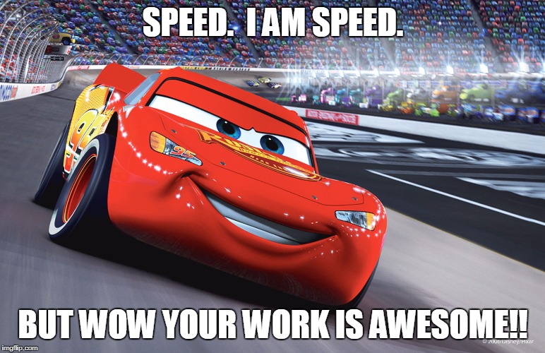 McQueen  | SPEED.  I AM SPEED. BUT WOW YOUR WORK IS AWESOME!! | image tagged in mcqueen | made w/ Imgflip meme maker