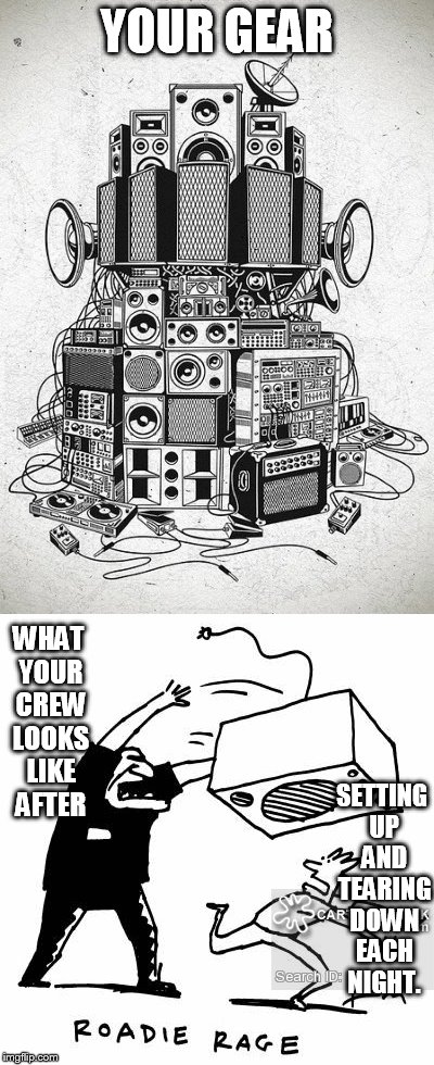 Behind The Scenes At A Show | YOUR GEAR; WHAT YOUR CREW LOOKS LIKE AFTER; SETTING UP AND TEARING DOWN EACH NIGHT. | image tagged in memes,rock n roll,show,music,funny memes,roadies | made w/ Imgflip meme maker