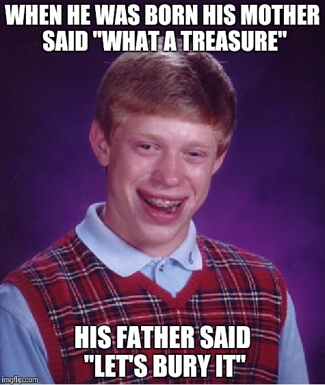 Bad Luck Brian Meme | WHEN HE WAS BORN HIS MOTHER SAID "WHAT A TREASURE" HIS FATHER SAID "LET'S BURY IT" | image tagged in memes,bad luck brian | made w/ Imgflip meme maker