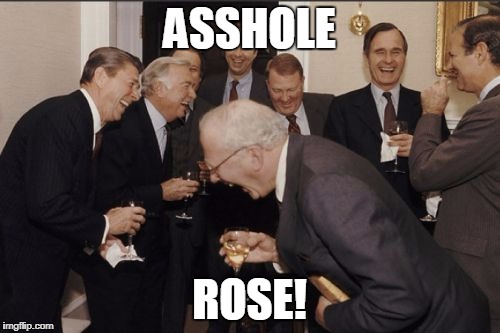 Laughing Men In Suits Meme | ASSHOLE ROSE! | image tagged in memes,laughing men in suits | made w/ Imgflip meme maker