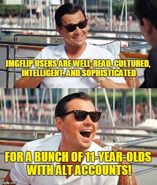Make sure to ask your parents' permission before you start arguing with me on this meme | IMGFLIP USERS ARE WELL-READ, CULTURED, INTELLIGENT, AND SOPHISTICATED; FOR A BUNCH OF 11-YEAR-OLDS WITH ALT ACCOUNTS! | image tagged in memes,leonardo dicaprio wolf of wall street,imgflip,imgflip users,alt accounts,intelligence | made w/ Imgflip meme maker