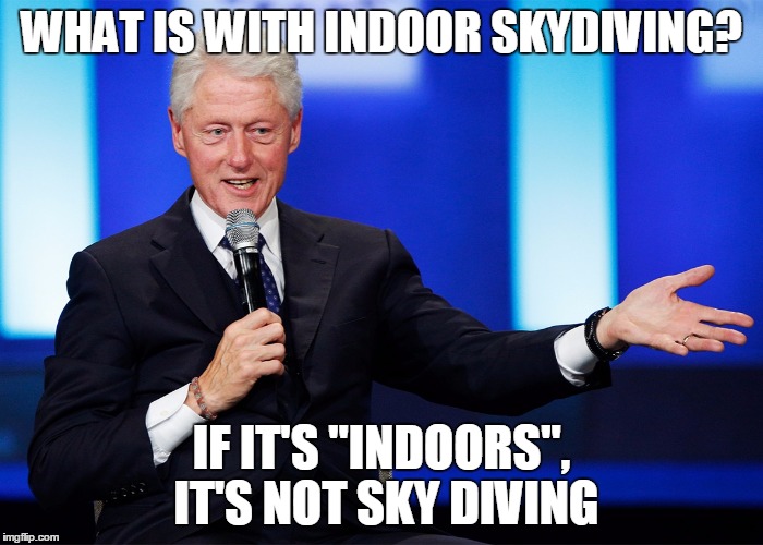 WHAT IS WITH INDOOR SKYDIVING? IF IT'S "INDOORS", IT'S NOT SKY DIVING | image tagged in bill clinton | made w/ Imgflip meme maker
