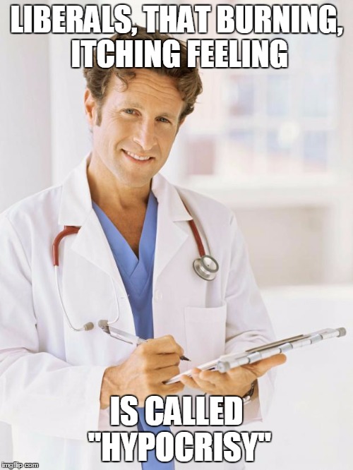 Doctor | LIBERALS, THAT BURNING, ITCHING FEELING; IS CALLED "HYPOCRISY" | image tagged in doctor | made w/ Imgflip meme maker