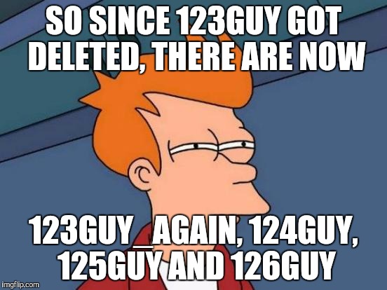 Why??? | SO SINCE 123GUY GOT DELETED, THERE ARE NOW; 123GUY_AGAIN, 124GUY, 125GUY AND 126GUY | image tagged in 123guy,deleted,124guy,123guy_again,125guy,126guy | made w/ Imgflip meme maker