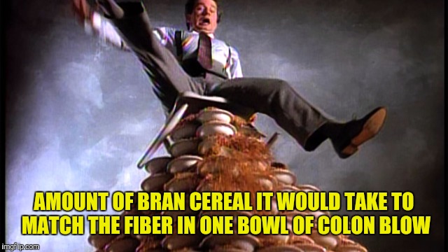 AMOUNT OF BRAN CEREAL IT WOULD TAKE TO MATCH THE FIBER IN ONE BOWL OF COLON BLOW | made w/ Imgflip meme maker