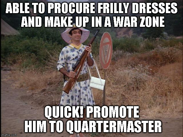 ABLE TO PROCURE FRILLY DRESSES AND MAKE UP IN A WAR ZONE; QUICK! PROMOTE HIM TO QUARTERMASTER | image tagged in clinger | made w/ Imgflip meme maker
