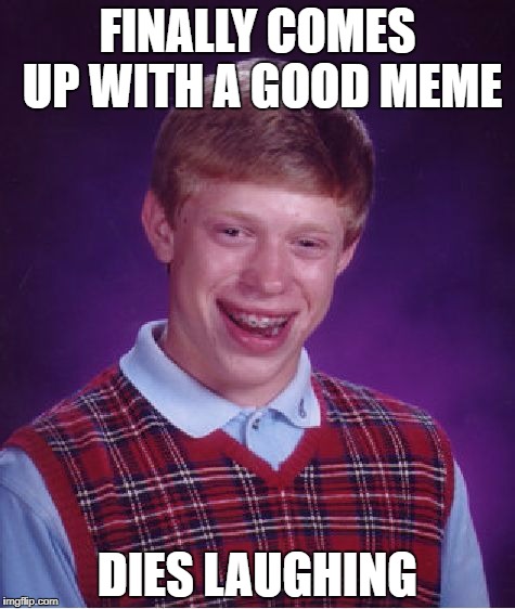 Bad Luck Brian Meme | FINALLY COMES UP WITH A GOOD MEME; DIES LAUGHING | image tagged in memes,bad luck brian | made w/ Imgflip meme maker