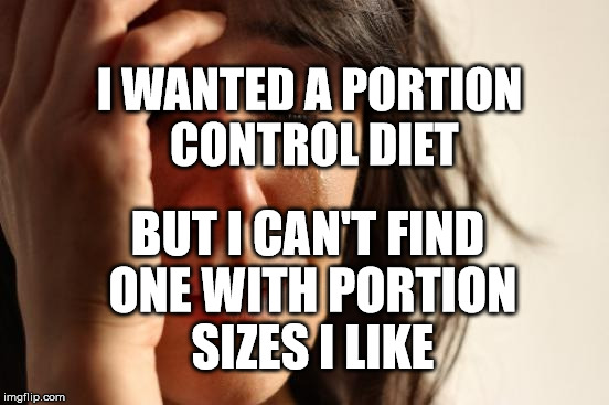First World Problems Meme | I WANTED A PORTION CONTROL DIET; BUT I CAN'T FIND ONE WITH PORTION SIZES I LIKE | image tagged in memes,first world problems | made w/ Imgflip meme maker