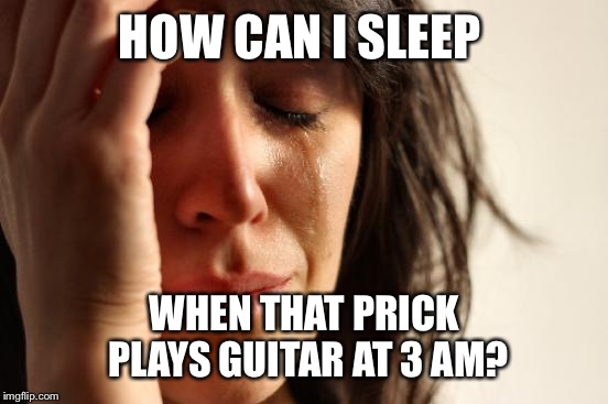 First World Problems Meme | HOW CAN I SLEEP WHEN THAT PRICK PLAYS GUITAR AT 3 AM? | image tagged in memes,first world problems | made w/ Imgflip meme maker