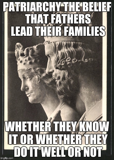 Fathers - whether they know it or not | PATRIARCHY
THE BELIEF THAT FATHERS LEAD THEIR FAMILIES; WHETHER THEY KNOW IT OR WHETHER THEY DO IT WELL OR NOT | image tagged in men and women | made w/ Imgflip meme maker