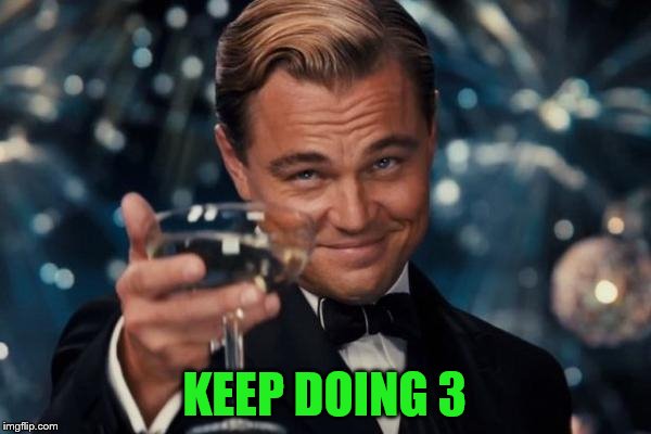 Leonardo Dicaprio Cheers Meme | KEEP DOING 3 | image tagged in memes,leonardo dicaprio cheers | made w/ Imgflip meme maker