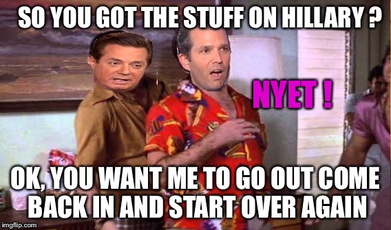 Donald Trump Jr. | SO YOU GOT THE STUFF ON HILLARY ? NYET ! OK, YOU WANT ME TO GO OUT COME BACK IN AND START OVER AGAIN | image tagged in donaldtrump,russians,lawyer,trump russia,scarface | made w/ Imgflip meme maker