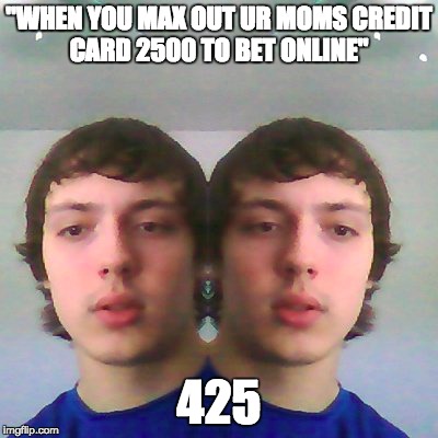 "WHEN YOU MAX OUT UR MOMS CREDIT CARD 2500 TO BET ONLINE"; 425 | made w/ Imgflip meme maker