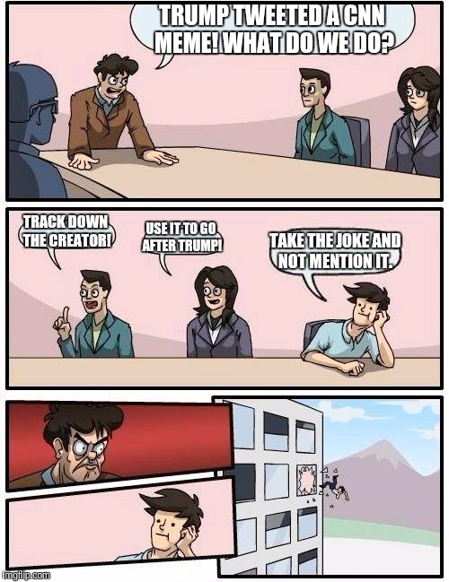Boardroom Meeting Suggestion Meme | TRUMP TWEETED A CNN MEME! WHAT DO WE DO? TRACK DOWN THE CREATOR! USE IT TO GO AFTER TRUMP! TAKE THE JOKE AND NOT MENTION IT. | image tagged in memes,boardroom meeting suggestion | made w/ Imgflip meme maker