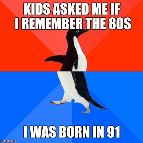 Socially Awesome Awkward Penguin Meme | KIDS ASKED ME IF I REMEMBER THE 80S I WAS BORN IN 91 | image tagged in memes,socially awesome awkward penguin | made w/ Imgflip meme maker