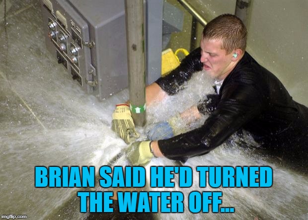 He thought he had... :) | BRIAN SAID HE'D TURNED THE WATER OFF... | image tagged in plumber,memes,bad luck brian | made w/ Imgflip meme maker