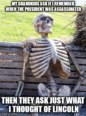 Waiting Skeleton Meme | MY GRANDKIDS ASK IF I REMEMBER WHEN THE PRESIDENT WAS ASSASSINATED THEN THEY ASK JUST WHAT I THOUGHT OF LINCOLN | image tagged in memes,waiting skeleton | made w/ Imgflip meme maker